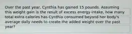 Over the past year, Cynthia has gained 15 pounds. Assuming this weight gain is the result of excess energy intake, how many total extra calories has Cynthia consumed beyond her body's average daily needs to create the added weight over the past year?