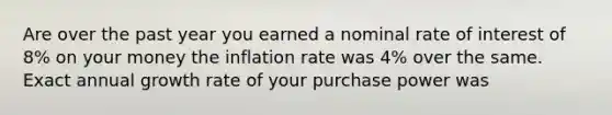 Are over the past year you earned a nominal rate of interest of 8% on your money the inflation rate was 4% over the same. Exact annual growth rate of your purchase power was