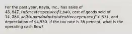 For the past year, Kayla, Inc., has sales of 43,847, interest expense of2,840, cost of goods sold of 14,384, selling and administrative expense of10,531, and depreciation of 4,530. If the tax rate is 38 percent, what is the operating cash flow?