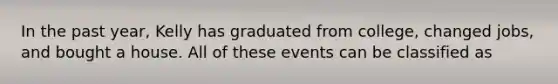 In the past year, Kelly has graduated from college, changed jobs, and bought a house. All of these events can be classified as​