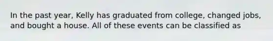 In the past year, Kelly has graduated from college, changed jobs, and bought a house. All of these events can be classified as