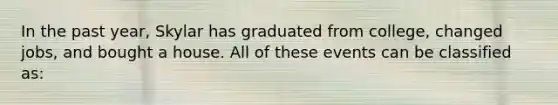 In the past year, Skylar has graduated from college, changed jobs, and bought a house. All of these events can be classified as: