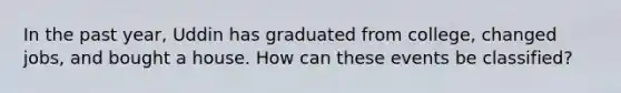 In the past year, Uddin has graduated from college, changed jobs, and bought a house. How can these events be classified?