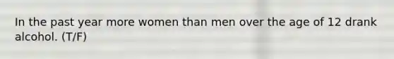 In the past year more women than men over the age of 12 drank alcohol. (T/F)