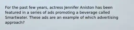 For the past few years, actress Jennifer Aniston has been featured in a series of ads promoting a beverage called Smartwater. These ads are an example of which advertising approach?