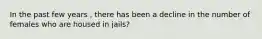 In the past few years , there has been a decline in the number of females who are housed in jails?