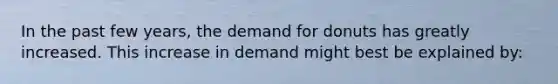 In the past few years, the demand for donuts has greatly increased. This increase in demand might best be explained by: