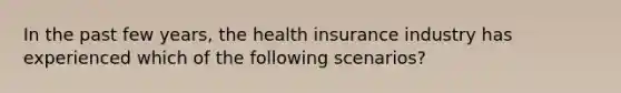 In the past few years, the health insurance industry has experienced which of the following scenarios?