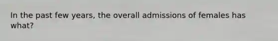 In the past few years, the overall admissions of females has what?