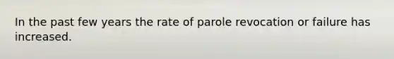 In the past few years the rate of parole revocation or failure has increased.