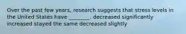 Over the past few years, research suggests that stress levels in the United States have ________. decreased significantly increased stayed the same decreased slightly