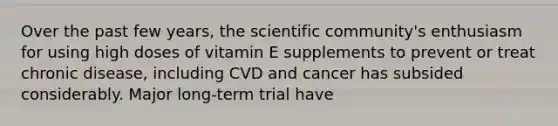 Over the past few years, the scientific community's enthusiasm for using high doses of vitamin E supplements to prevent or treat chronic disease, including CVD and cancer has subsided considerably. Major long-term trial have