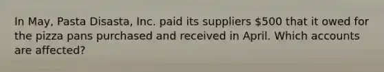 In May, Pasta Disasta, Inc. paid its suppliers 500 that it owed for the pizza pans purchased and received in April. Which accounts are affected?