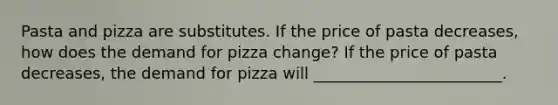 Pasta and pizza are substitutes. If the price of pasta decreases, how does the demand for pizza change? If the price of pasta decreases, the demand for pizza will ________________________.