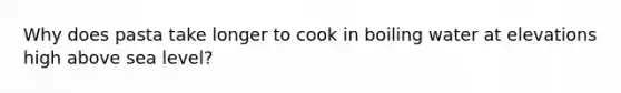 Why does pasta take longer to cook in boiling water at elevations high above sea level?