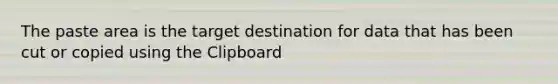 The paste area is the target destination for data that has been cut or copied using the Clipboard