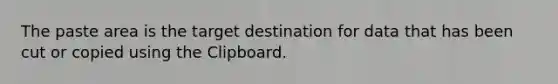 The paste area is the target destination for data that has been cut or copied using the Clipboard.