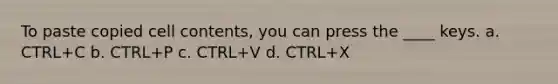 To paste copied cell contents, you can press the ____ keys. a. CTRL+C b. CTRL+P c. CTRL+V d. CTRL+X