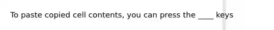 To paste copied cell contents, you can press the ____ keys
