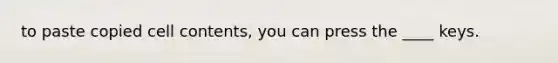 to paste copied cell contents, you can press the ____ keys.