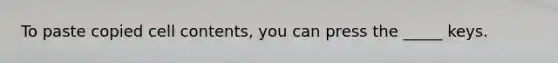 To paste copied cell contents, you can press the _____ keys.