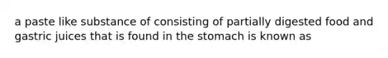 a paste like substance of consisting of partially digested food and gastric juices that is found in the stomach is known as