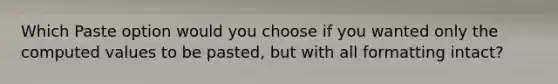 Which Paste option would you choose if you wanted only the computed values to be pasted, but with all formatting intact?