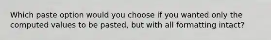 Which paste option would you choose if you wanted only the computed values to be pasted, but with all formatting intact?