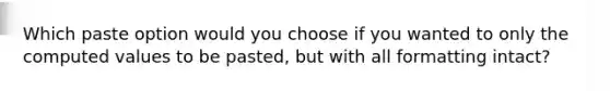 Which paste option would you choose if you wanted to only the computed values to be pasted, but with all formatting intact?