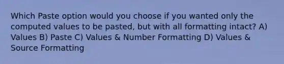 Which Paste option would you choose if you wanted only the computed values to be pasted, but with all formatting intact? A) Values B) Paste C) Values & Number Formatting D) Values & Source Formatting