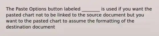 The Paste Options button labeled ________ is used if you want the pasted chart not to be linked to the source document but you want to the pasted chart to assume the formatting of the destination document