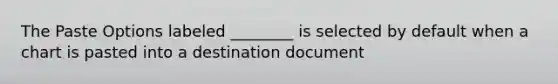 The Paste Options labeled ________ is selected by default when a chart is pasted into a destination document