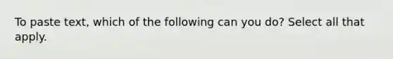 To paste text, which of the following can you do? Select all that apply.