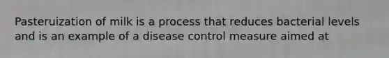 Pasteruization of milk is a process that reduces bacterial levels and is an example of a disease control measure aimed at