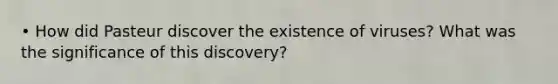 • How did Pasteur discover the existence of viruses? What was the significance of this discovery?