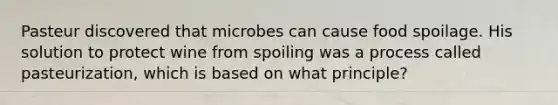 Pasteur discovered that microbes can cause food spoilage. His solution to protect wine from spoiling was a process called pasteurization, which is based on what principle?