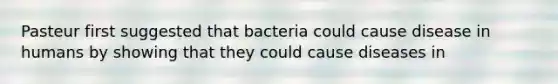 Pasteur first suggested that bacteria could cause disease in humans by showing that they could cause diseases in