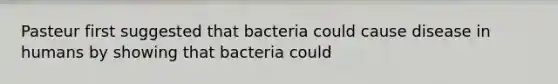 Pasteur first suggested that bacteria could cause disease in humans by showing that bacteria could