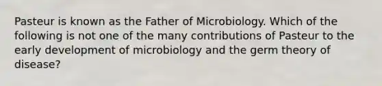 Pasteur is known as the Father of Microbiology. Which of the following is not one of the many contributions of Pasteur to the early development of microbiology and the germ theory of disease?