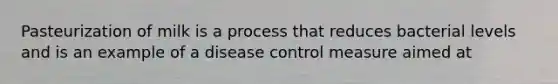 Pasteurization of milk is a process that reduces bacterial levels and is an example of a disease control measure aimed at