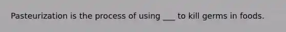 Pasteurization is the process of using ___ to kill germs in foods.