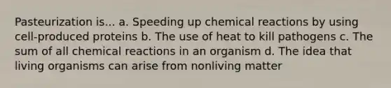 Pasteurization is... a. Speeding up chemical reactions by using cell-produced proteins b. The use of heat to kill pathogens c. The sum of all chemical reactions in an organism d. The idea that living organisms can arise from nonliving matter