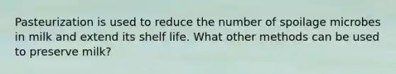 Pasteurization is used to reduce the number of spoilage microbes in milk and extend its shelf life. What other methods can be used to preserve milk?