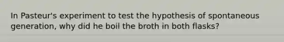 In Pasteur's experiment to test the hypothesis of spontaneous generation, why did he boil the broth in both flasks?