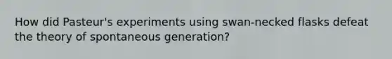 How did Pasteur's experiments using swan-necked flasks defeat the theory of spontaneous generation?