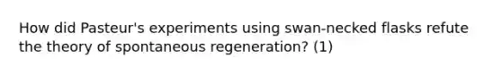 How did Pasteur's experiments using swan-necked flasks refute the theory of spontaneous regeneration? (1)