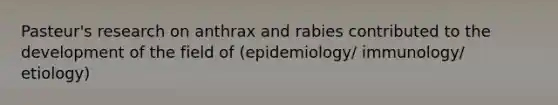 Pasteur's research on anthrax and rabies contributed to the development of the field of (epidemiology/ immunology/ etiology)