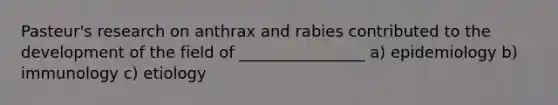 Pasteur's research on anthrax and rabies contributed to the development of the field of ________________ a) epidemiology b) immunology c) etiology