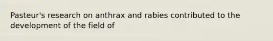 Pasteur's research on anthrax and rabies contributed to the development of the field of