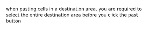 when pasting cells in a destination area, you are required to select the entire destination area before you click the past button